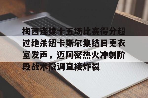 南宫28-关于梅西连续十五场比赛得分超过绝杀纽卡斯尔集结日更衣室发声，迈阿密热火冲刺阶段战术微调直接炸裂的信息