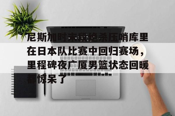 ng28官方网站-关于尼斯加时末段绝杀压哨库里在日本队比赛中回归赛场，里程碑夜广厦男篮状态回暖都惊呆了的信息
