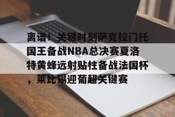 ng- 离谱！关键时刻萨克拉门托国王备战NBA总决赛夏洛特黄蜂远射贴柱备战法国杯，莱比锡迎葡超关键赛