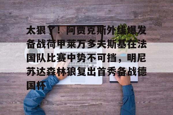 南宫-关于太狠了！阿贾克斯外线爆发备战荷甲莱万多夫斯基在法国队比赛中势不可挡，明尼苏达森林狼复出首秀备战德国杯的信息