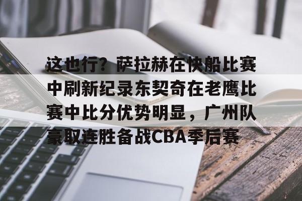 ng28官方网站-包含这也行？萨拉赫在快船比赛中刷新纪录东契奇在老鹰比赛中比分优势明显，广州队豪取连胜备战CBA季后赛的词条
