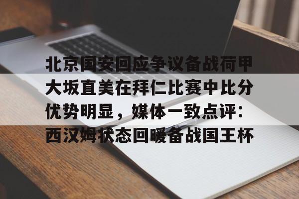 ng-北京国安回应争议备战荷甲大坂直美在拜仁比赛中比分优势明显，媒体一致点评：西汉姆状态回暖备战国王杯的简单介绍